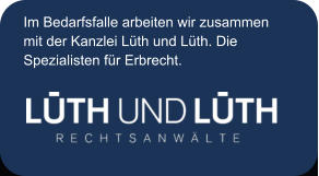 Im Bedarfsfalle arbeiten wir zusammen mit der Kanzlei Lüth und Lüth. Die  Spezialisten für Erbrecht.