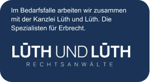 Im Bedarfsfalle arbeiten wir zusammen mit der Kanzlei Lüth und Lüth. Die  Spezialisten für Erbrecht.